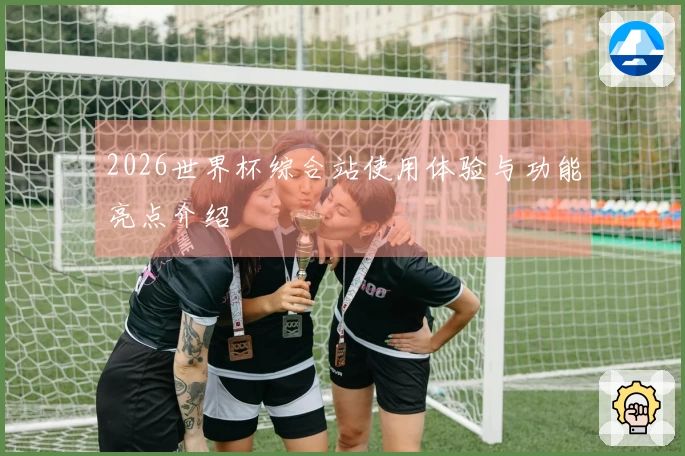 2026世界杯综合站使用体验与功能亮点介绍