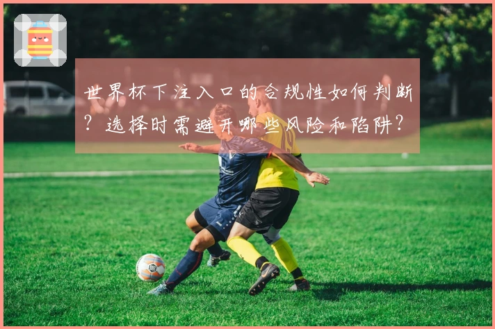 世界杯下注入口的合规性如何判断？选择时需避开哪些风险和陷阱？