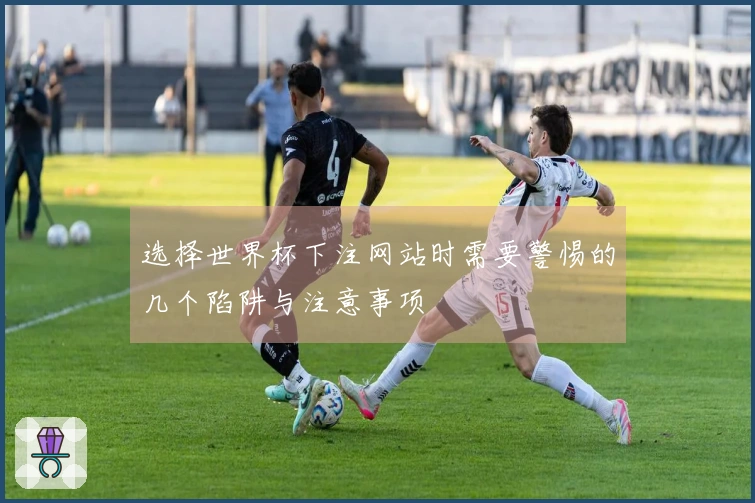 选择世界杯下注网站时需要警惕的几个陷阱与注意事项