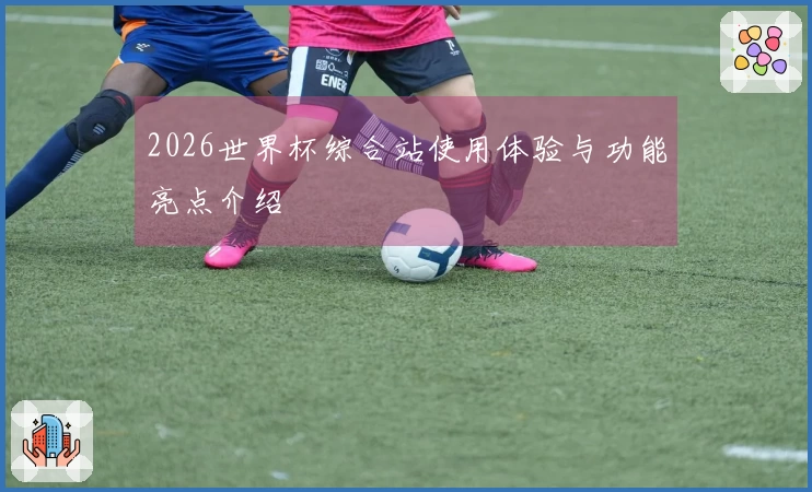 2026世界杯综合站使用体验与功能亮点介绍