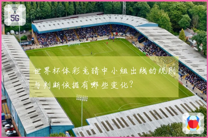 世界杯体彩竞猜中小组出线的规则与判断依据有哪些变化？