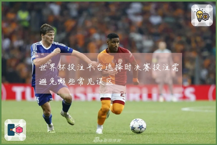 世界杯投注平台选择时决赛投注需避免哪些常见误区