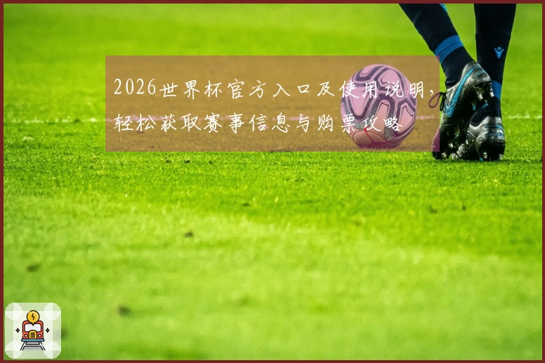 2026世界杯官方入口及使用说明，轻松获取赛事信息与购票攻略
