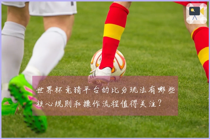 世界杯竞猜平台的比分玩法有哪些核心规则和操作流程值得关注?