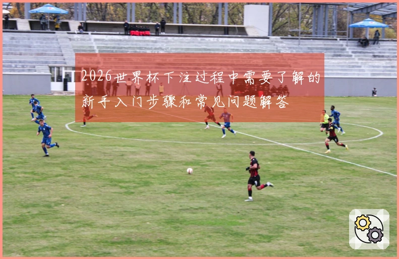 2026世界杯下注过程中需要了解的新手入门步骤和常见问题解答