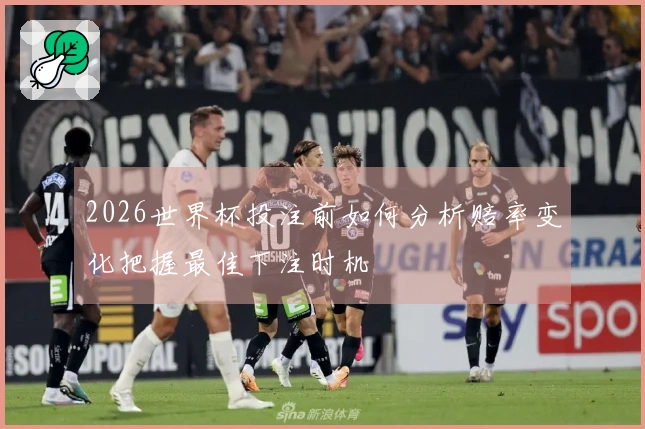 2026世界杯投注前如何分析赔率变化把握最佳下注时机