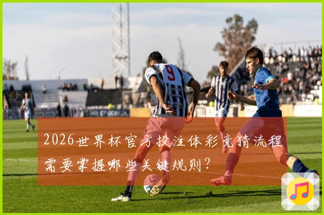 2026世界杯官方投注体彩竞猜流程需要掌握哪些关键规则？