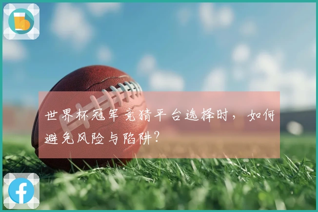 世界杯冠军竞猜平台选择时，如何避免风险与陷阱？