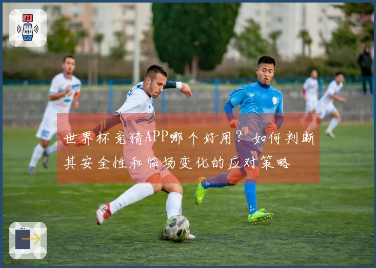 世界杯竞猜APP哪个好用？如何判断其安全性和临场变化的应对策略