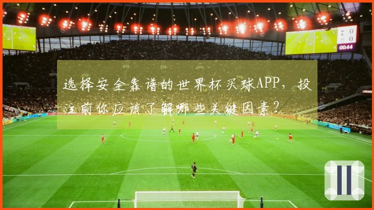 选择安全靠谱的世界杯买球APP,投注前你应该了解哪些关键因素?