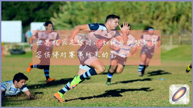 世界杯买足球时，如何分析球队阵容伤停对赛事结果的影响？