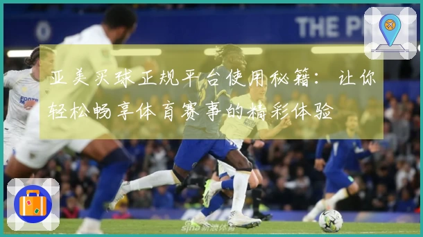 亚美买球正规平台使用秘籍：让你轻松畅享体育赛事的精彩体验