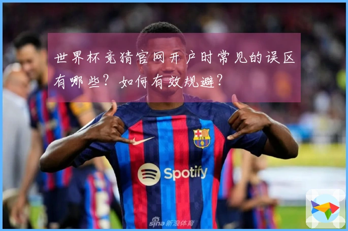 世界杯竞猜官网开户时常见的误区有哪些？如何有效规避？