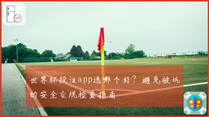 世界杯投注app选哪个好？避免被坑的安全合规检查指南