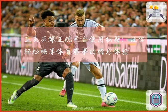 亚美买球正规平台使用秘籍：让你轻松畅享体育赛事的精彩体验