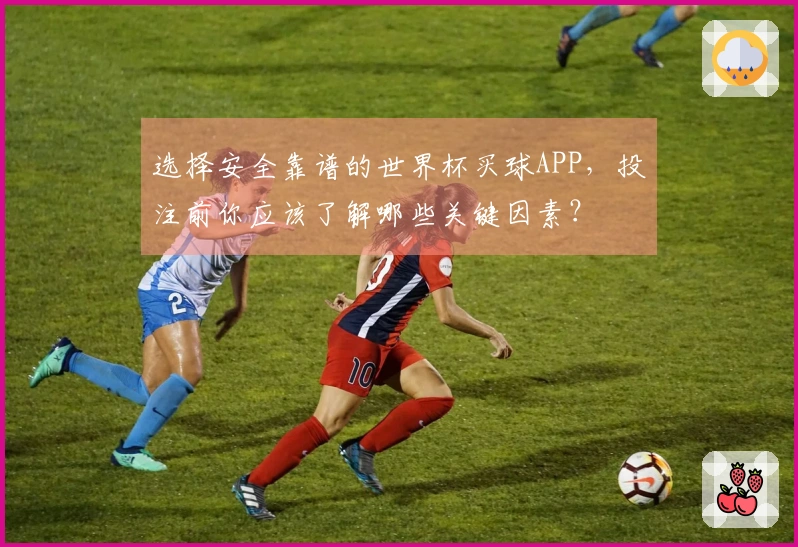 选择安全靠谱的世界杯买球APP，投注前你应该了解哪些关键因素？