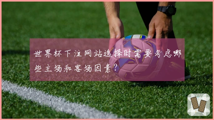 世界杯下注网站选择时需要考虑哪些主场和客场因素？