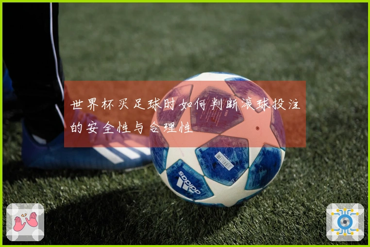 世界杯买足球时如何判断滚球投注的安全性与合理性
