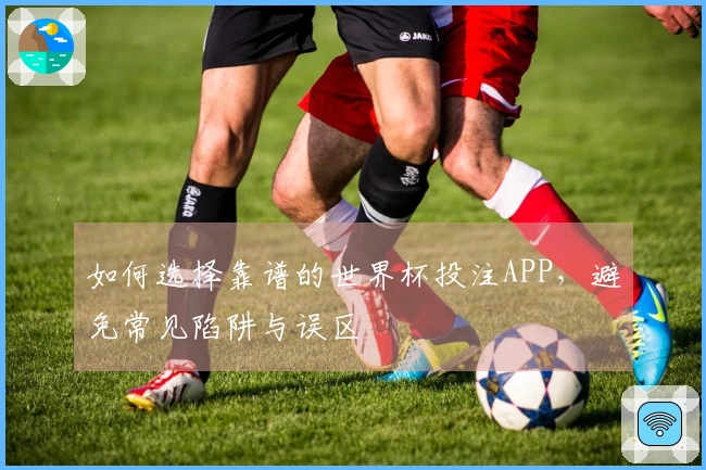 如何选择靠谱的世界杯投注APP，避免常见陷阱与误区