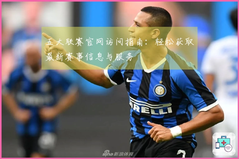 五大联赛官网访问指南：轻松获取最新赛事信息与服务
