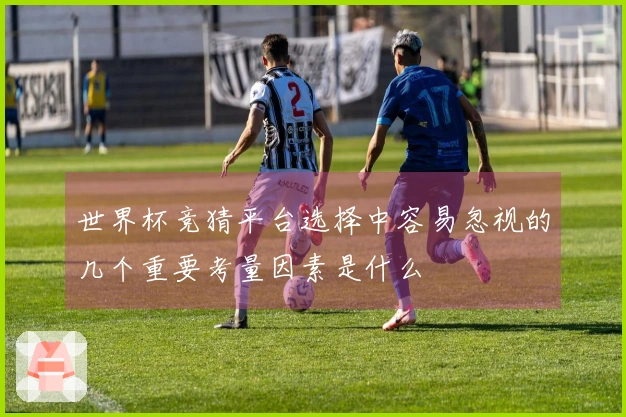 世界杯竞猜平台选择中容易忽视的几个重要考量因素是什么