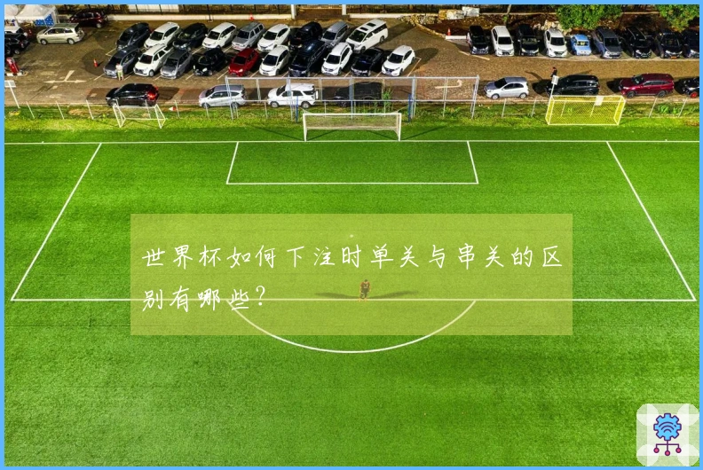 世界杯如何下注时单关与串关的区别有哪些？