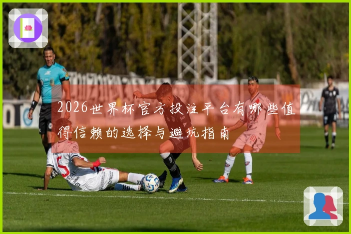 2026世界杯官方投注平台有哪些值得信赖的选择与避坑指南