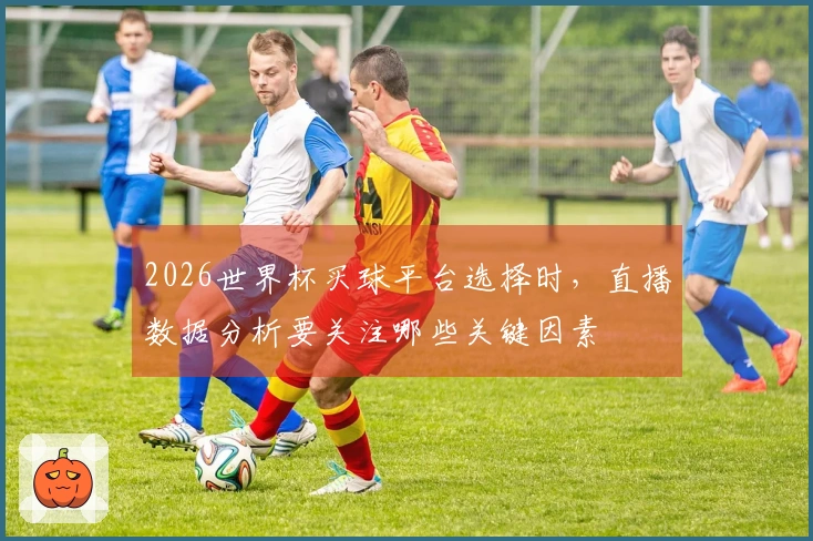 2026世界杯买球平台选择时，直播数据分析要关注哪些关键因素