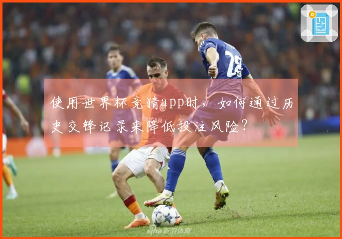 使用世界杯竞猜app时，如何通过历史交锋记录来降低投注风险？