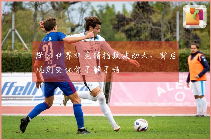 烽火世界杯竞猜指数波动大,背后规则变化你了解了吗