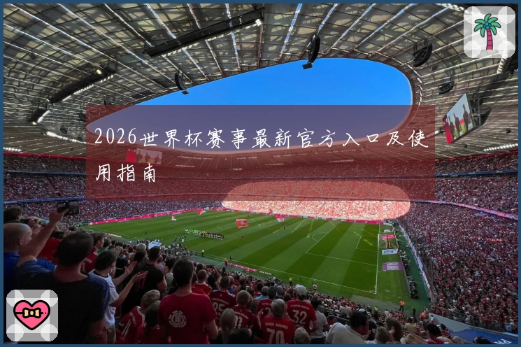 2026世界杯赛事最新官方入口及使用指南