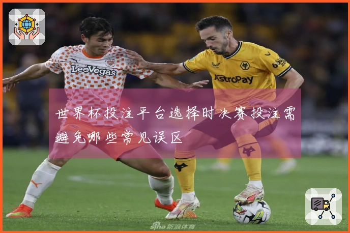 世界杯投注平台选择时决赛投注需避免哪些常见误区