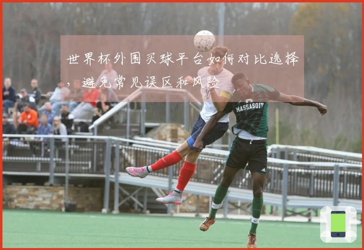 世界杯外围买球平台如何对比选择，避免常见误区和风险
