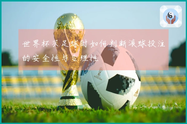 世界杯买足球时如何判断滚球投注的安全性与合理性