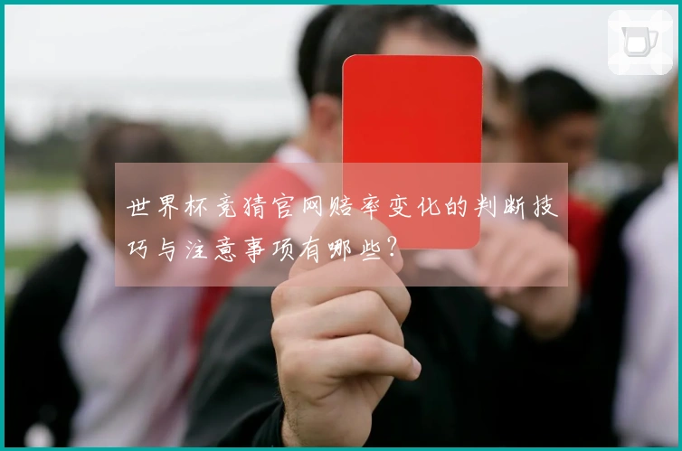 世界杯竞猜官网赔率变化的判断技巧与注意事项有哪些?